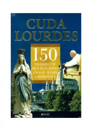 Cuda Lourdes. 150 świadectw dla uczczenia 150 lat wiary i modlitwy