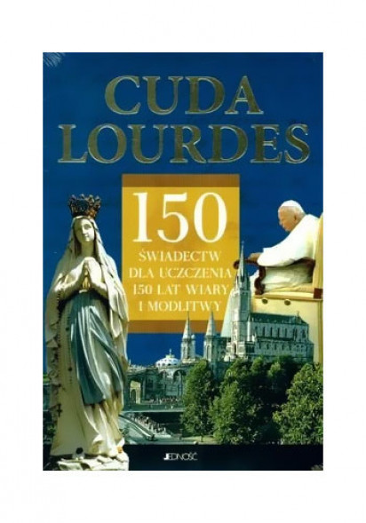 Cuda Lourdes. 150 świadectw dla uczczenia 150 lat wiary i modlitwy