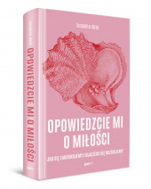 Opowiedzcie mi o miłości. Jak się zakochujemy i dlaczego się rozstajemy - Susanna Abse