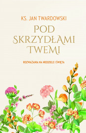 Pod skrzydłami Twemi. Rozważania na niedziele i święta - ks. Jan Twardowski : Modlitwy i rozważania