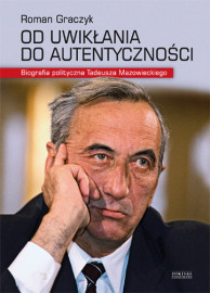 Od uwikłania do autentyczności. Biografia polityczna Tadeusza Mazowieckiego - Roman Graczyk