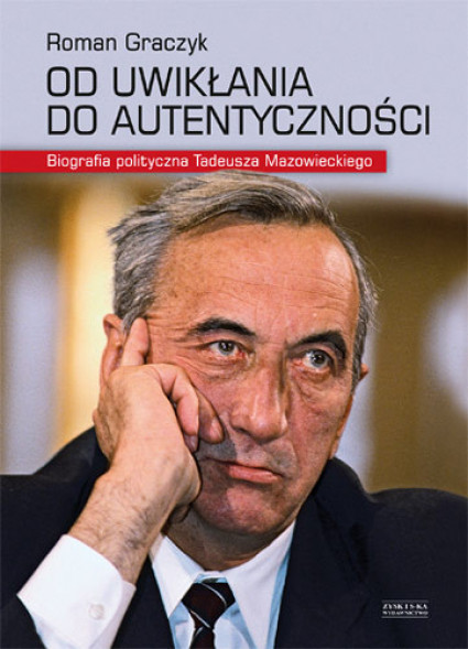 Od uwikłania do autentyczności. Biografia polityczna Tadeusza Mazowieckiego - Roman Graczyk