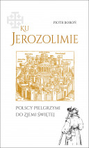 Ku Jerozolimie. Polscy pielgrzymi do Ziemi Świętej.