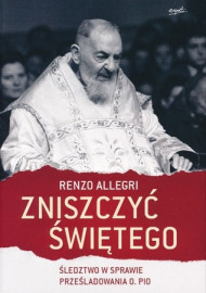 Zniszczyć świętego. Śledztwo w sprawie prześladowania o. Pio