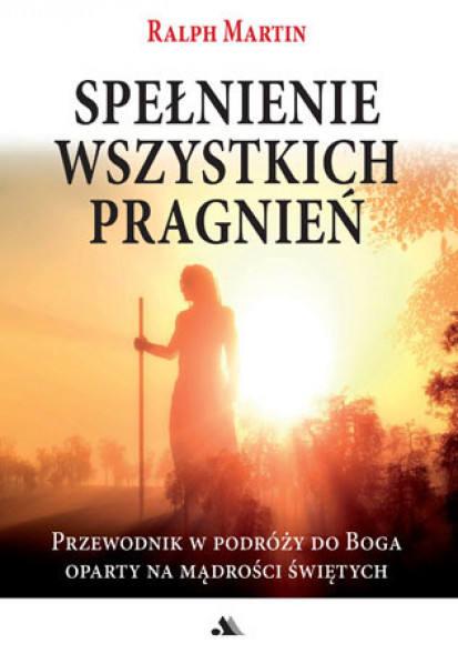 Spełnienie wszystkich pragnień - Ralph Martin : Przewodnik w podroży do Boga oparty na mądrości świetych