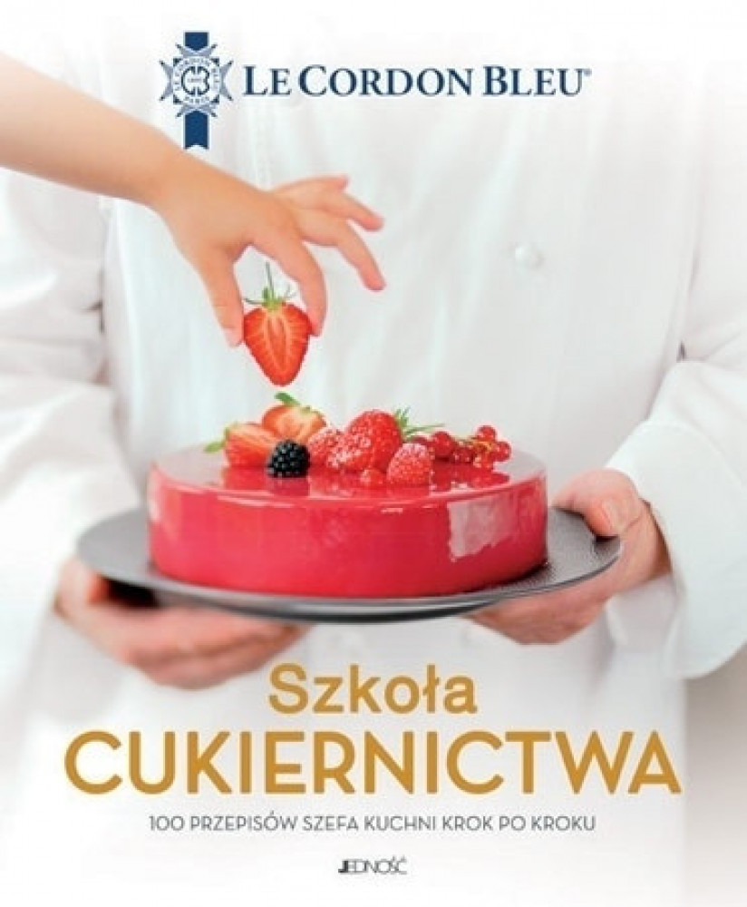 Szkoła cukiernictwa. 100 przepisów szefa kuchni krok po kroku. Le Cordon Bleu