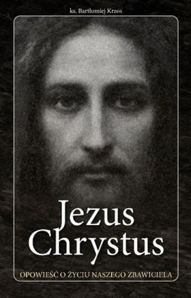 Jezus Chrystus. Opowieść o życiu naszego Zbawiciela