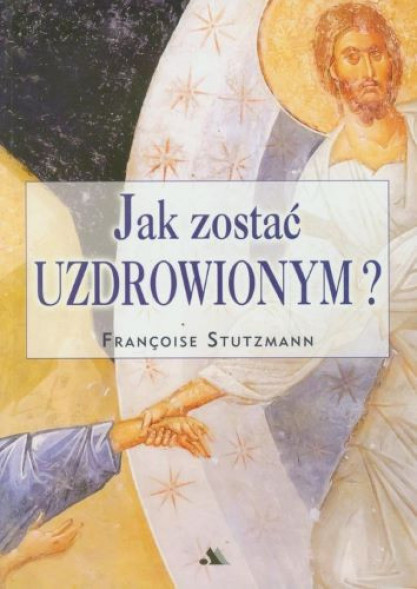 Jak zostać uzdrowionym? - Francoise Stutzmann : Poradniki duchowe