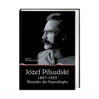 Józef Piłsudski 1867-1935. Wszystko dla Niepodległej