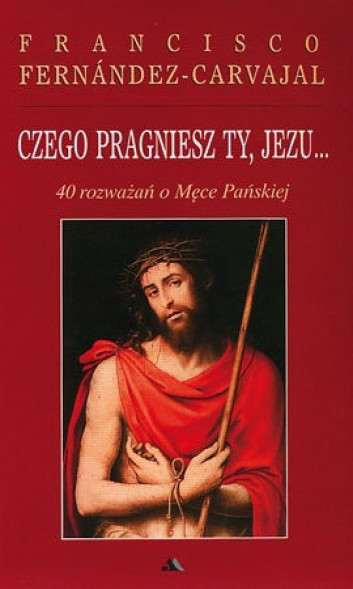 Czego pragniesz Ty, Jezu 40 rozważań o Męce Pańskiej
