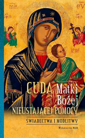 Cuda Matki Bożej Nieustającej Pomocy. Świadectwa i modlitwy