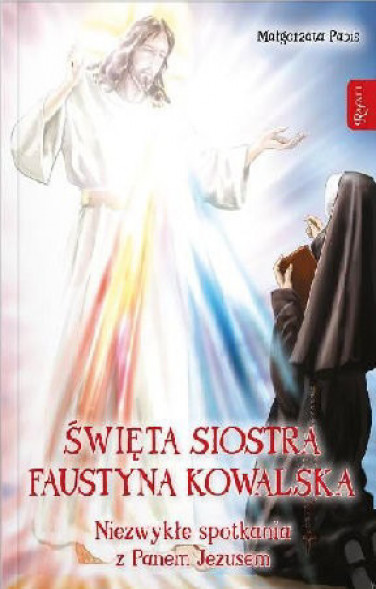 Święta siostra Faustyna Kowalska. Niezwykłe spotkania z Panem Jezusem
