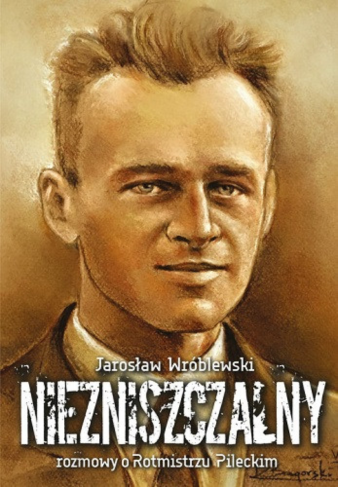Niezniszczalny. Rozmowy o Rotmistrzu Pileckim -  Jarosław Wróblewski