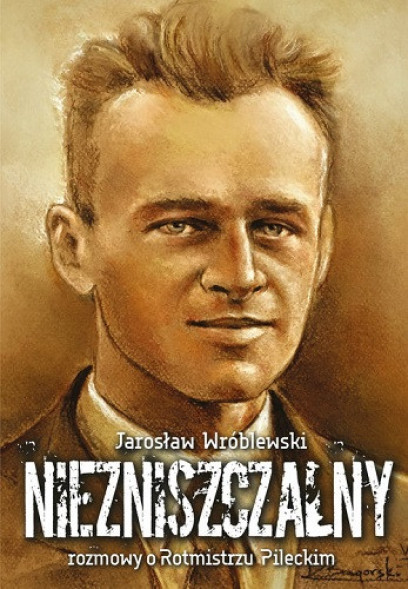 Niezniszczalny. Rozmowy o Rotmistrzu Pileckim -  Jarosław Wróblewski