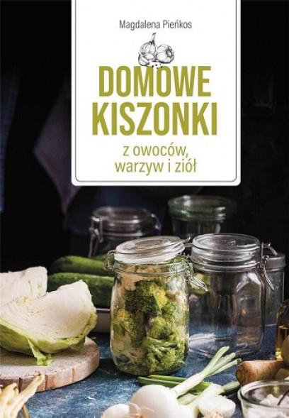 Domowe kiszonki z owoców, warzyw i ziół - Magdalena Pieńkos : Przepisy kulinarne