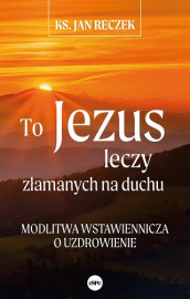 To Jezus leczy złamanych na duchu - ks. Jan Reczek - Modlitwa wstawiennicza o uzdrowienie