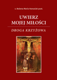 Uwierz mojej Miłości. Droga krzyżowa - s. Bożena Maria Hanusiak pust. : Modlitewnik
