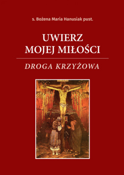 Uwierz mojej Miłości. Droga krzyżowa - s. Bożena Maria Hanusiak pust. : Modlitewnik
