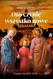Oto czynię wszystko nowe. Orędzia z lat 2013-2014 - Adam Człowiek : Objawienia¸ wizje¸ cuda