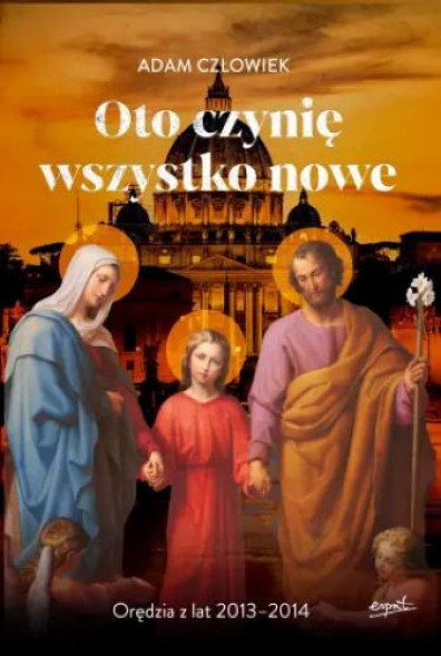 Oto czynię wszystko nowe. Orędzia z lat 2013-2014 - Adam Człowiek : Objawienia¸ wizje¸ cuda