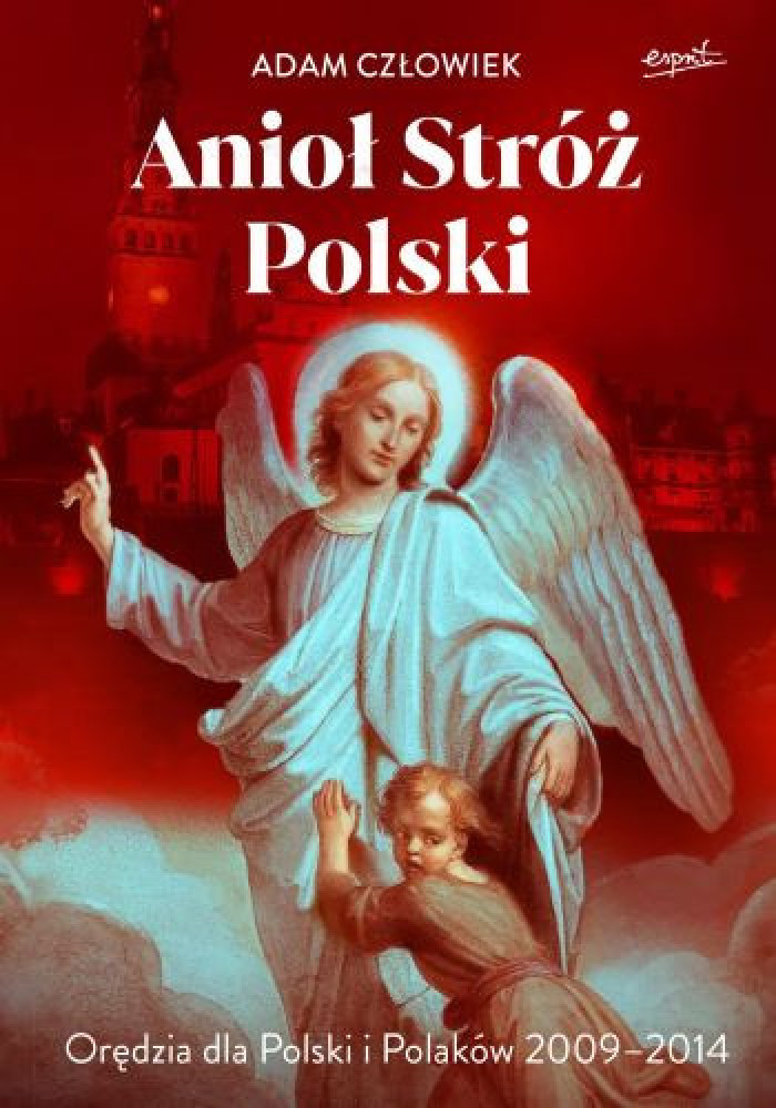 Anioł Stróż Polski. Orędzia dla Polski i Polaków 2009 - 2014 - Adam Człowiek : Objawienia, proroctwa, cuda