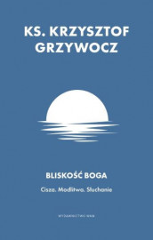 Bliskość Boga. Cisza. Modlitwa. Słuchanie - ks. Krzysztof Grzywocz : Poradniki duchowe