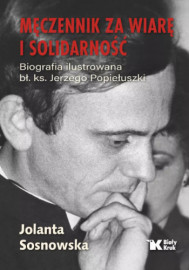 Męczennik za wiarę i solidarność. Biografia ilustrowana bł. ks. Jerzego Popiełuszki - Jolanta Sosnowska : Biografie religijne