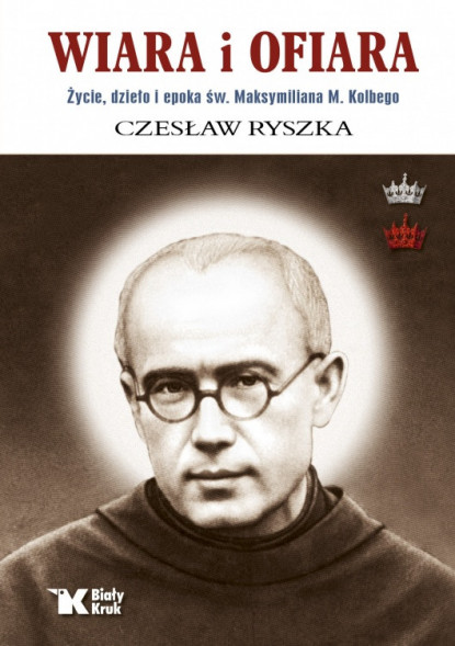 Wiara i ofiara. Życie, dzieło i epoka św. Maksymiliana M. Kolbego - Czesław Ryszka : Biografie religijne