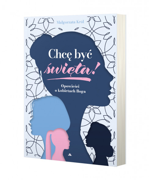 Chcę być święta! Opowieści o kobietach Boga - Małgorzata Król : Biografie religijne