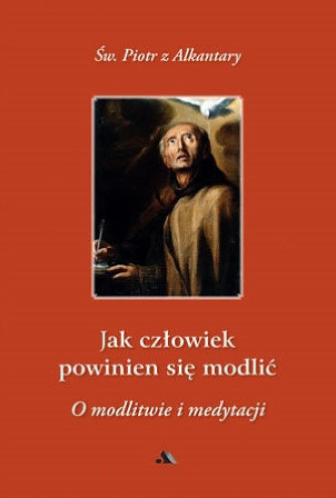 Jak człowiek powinien się modlić? O modlitwie i medytacji (nowe wyd.) - Św. Piotr z Alkantary