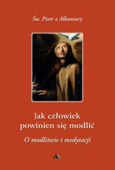 Jak człowiek powinien się modlić? O modlitwie i medytacji (nowe wyd.) - Św. Piotr z Alkantary