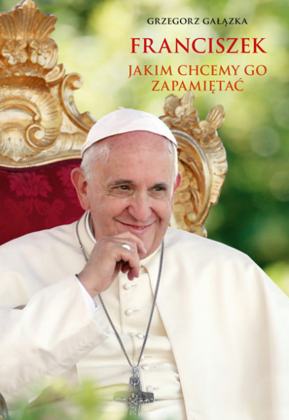 Franciszek, jakim chcemy go zapamiętać - Grzegorz Gałązka : Biografie religijne : Papieże