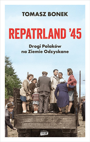 Repatrland '45. Drogi Polaków na Ziemie Odzyskane - Tomasz Bonek : Reportaż : Literatura faktu