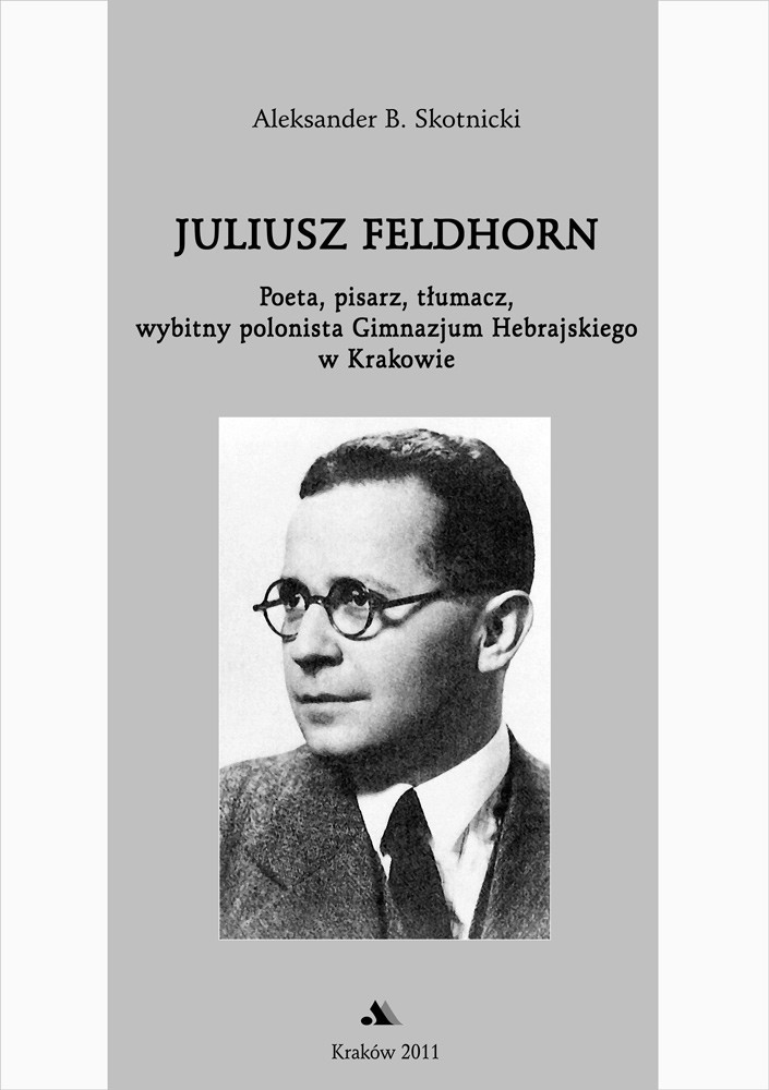 Juliusz Feldhorn. Poeta, pisarz, tłumacz, wybitny polonista Gimnazjum Hebrajskiego w Krakowie - Aleksander B. Skotnicki