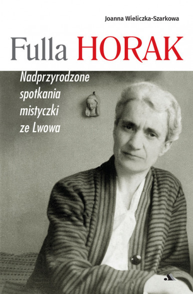 Fulla Horak. Nadprzyrodzone spotkania mistyczki ze Lwowa - Joanna Wieliczka-Szarkowa : Biografie religijne